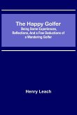 The Happy Golfer; Being Some Experiences, Reflections, and a Few Deductions of a Wandering Golfer