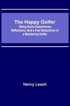 The Happy Golfer; Being Some Experiences, Reflections, and a Few Deductions of a Wandering Golfer - Leach, Henry