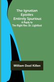 The Ignatian Epistles Entirely Spurious; A Reply to the Right Rev. Dr. Lightfoot