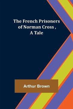 The French Prisoners of Norman Cross ,A Tale - Brown, Arthur