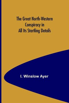 The Great North-Western Conspiracy in All Its Startling Details - Winslow Ayer, I.