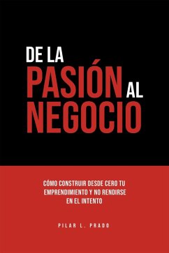 De La Pasión Al Negocio. Cómo Construir Desde Cero Tu Emprendimiento Y No Rendirse En El Intento (eBook, ePUB) - Prado, Pilar L.