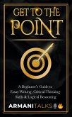 Get To The Point: A Beginner's Guide to Essay Writing, Critical Thinking Skills & Logical Reasoning (eBook, ePUB)