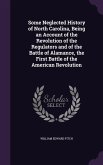 Some Neglected History of North Carolina, Being an Account of the Revolution of the Regulators and of the Battle of Alamance, the First Battle of the