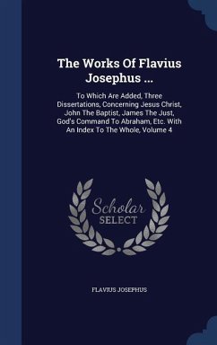 The Works Of Flavius Josephus ...: To Which Are Added, Three Dissertations, Concerning Jesus Christ, John The Baptist, James The Just, God's Command T - Josephus, Flavius