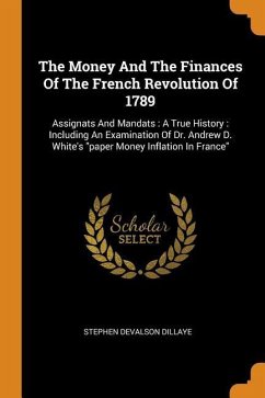 The Money And The Finances Of The French Revolution Of 1789: Assignats And Mandats: A True History: Including An Examination Of Dr. Andrew D. White's - Dillaye, Stephen Devalson