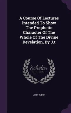 A Course Of Lectures Intended To Show The Prophetic Character Of The Whole Of The Divine Revelation, By J.t - Tudor, John