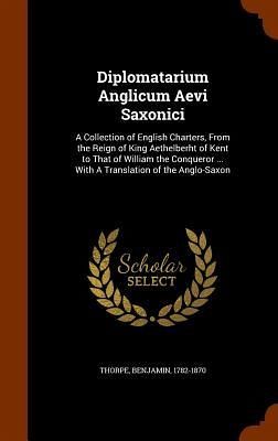 Diplomatarium Anglicum Aevi Saxonici: A Collection of English Charters, From the Reign of King Aethelberht of Kent to That of William the Conqueror .. - Thorpe, Benjamin