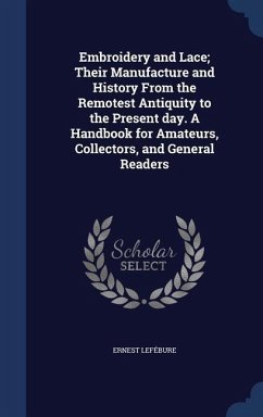 Embroidery and Lace; Their Manufacture and History From the Remotest Antiquity to the Present day. A Handbook for Amateurs, Collectors, and General Readers - Lefébure, Ernest