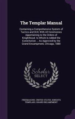 The Templar Manual: Containing a Comprehensive System of Tactics and Drill, With All Ceremonies Appertaining to the Orders of Knighthood.