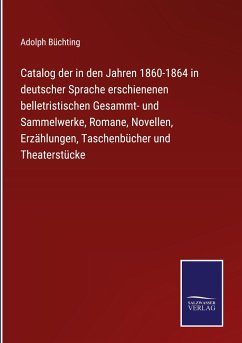 Catalog der in den Jahren 1860-1864 in deutscher Sprache erschienenen belletristischen Gesammt- und Sammelwerke, Romane, Novellen, Erzählungen, Taschenbücher und Theaterstücke - Büchting, Adolph