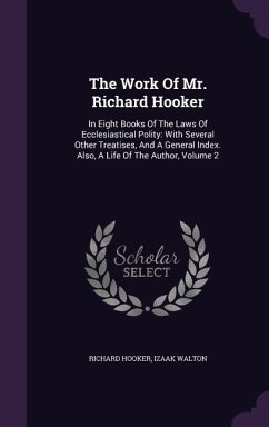 The Work Of Mr. Richard Hooker: In Eight Books Of The Laws Of Ecclesiastical Polity: With Several Other Treatises, And A General Index. Also, A Life O - Hooker, Richard; Walton, Izaak