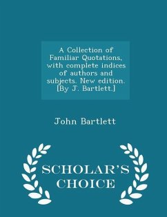 A Collection of Familiar Quotations, with complete indices of authors and subjects. New edition. [By J. Bartlett.] - Scholar's Choice Edition - Bartlett, John