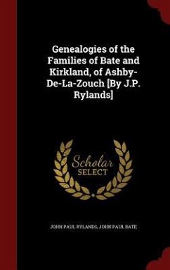 Genealogies of the Families of Bate and Kirkland, of Ashby-De-La-Zouch [By J.P. Rylands] - Rylands, John Paul; Bate, John Paul