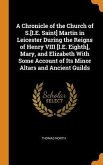 A Chronicle of the Church of S.[I.E. Saint] Martin in Leicester During the Reigns of Henry VIII [I.E. Eighth], Mary, and Elizabeth With Some Account o