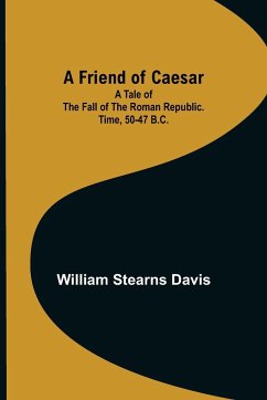 A Friend of Caesar A Tale of the Fall of the Roman Republic. Time, 50-47 B.C. - Stearns Davis, William