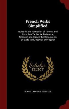 French Verbs Simplified: Rules for the Formation of Tenses, and Complete Tables for Reference, Showing at a Glance the Conjugation of Every Ver