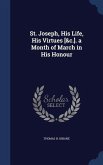 St. Joseph, His Life, His Virtues [&c.]. a Month of March in His Honour