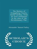 The History of Orangeburg County, South Carolina, from its first settlement to the close of the Revolutionary War. - Scholar's Choice Edition