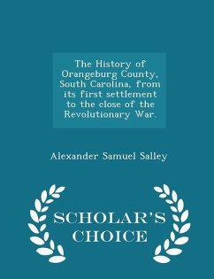 The History of Orangeburg County, South Carolina, from its first settlement to the close of the Revolutionary War. - Scholar's Choice Edition - Salley, Alexander Samuel