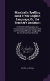 Marshall's Spelling Book of the English Language; Or, the Teacher's Assistant: In Which the Orthography and Pronunciation Are in Accordance With the P