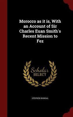 Morocco as it is, With an Account of Sir Charles Euan Smith's Recent Mission to Fez Morocco as it is, With an Account of Sir Charles Euan Smith's Recent Mission to Fez