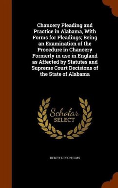 Chancery Pleading and Practice in Alabama, With Forms for Pleadings; Being an Examination of the Procedure in Chancery Formerly in use in England as A - Sims, Henry Upson