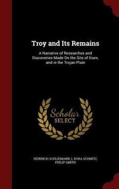 Troy and Its Remains: A Narrative of Researches and Discoveries Made On the Site of Ilium, and in the Trojan Plain - Schliemann, Heinrich; Schmitz, L. Dora; Smith, Philip