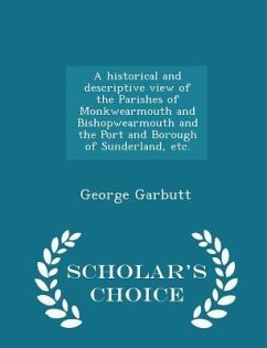 A historical and descriptive view of the Parishes of Monkwearmouth and Bishopwearmouth and the Port and Borough of Sunderland, etc. - Scholar's Choice Edition - Garbutt, George