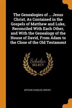 The Genealogies of ... Jesus Christ, As Contained in the Gospels of Matthew and Luke, Reconciled With Each Other, and With the Genealogy of the House - Hervey, Arthur Charles