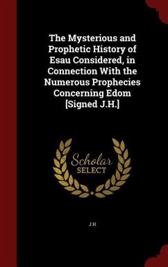 The Mysterious and Prophetic History of Esau Considered, in Connection With the Numerous Prophecies Concerning Edom [Signed J.H.] - H, J.