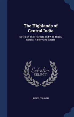 The Highlands of Central India: Notes on Their Forests and Wild Tribes, Natural History and Sports - Forsyth, James