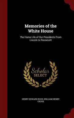 Memories of the White House: The Home Life of Our Presidents From Lincoln to Roosevelt - Rood, Henry Edward; Crook, William Henry
