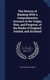 The History of Banking With a Comprehensive Account of the Origin, Rise, and Progress, of the Banks of England, Ireland, and Scotland
