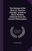 The Sayings of the Wise; or, Food for Thought. A Book of Moral Wisdom, Gathered From the Ancient Philosophers