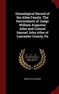 Genealogical Record of the Atlee Family. The Descendants of Judge William Augustus Atlee and Colonel Samuel John Atlee of Lancaster County, Pa - Barber, Edwin Atlee