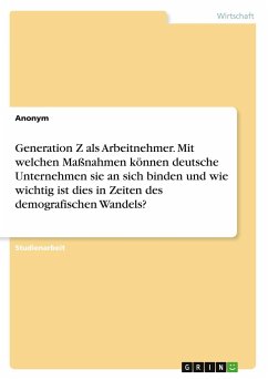 Generation Z als Arbeitnehmer. Mit welchen Maßnahmen können deutsche Unternehmensie an sich binden und wie wichtig ist dies in Zeiten des demografischen Wandels? - Anonymous
