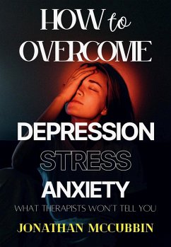 How to Overcome Depression, Stress, and Anxiety: What Therapists Won't Tell You (eBook, ePUB) - Mccubbin, Jonathan