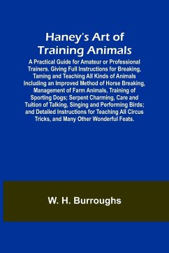 Haney's Art of Training Animals; A Practical Guide for Amateur or Professional Trainers. Giving Full Instructions for Breaking, Taming and Teaching All Kinds of Animals Including an Improved Method of Horse Breaking, Management of Farm Animals, Training o - H. Burroughs, W.