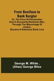 From Boniface to Bank Burglar; Or, The Price of Persecution How a Successful Business Man, Through the Miscarriage of Justice, Became a Notorious Bank Loot