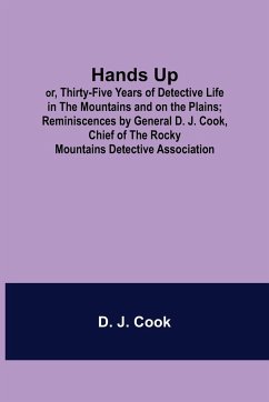 Hands Up; or, Thirty-Five Years of Detective Life in the Mountains and on the Plains; Reminiscences by General D. J. Cook, Chief of the Rocky Mountains Detective Association - J. Cook, D.