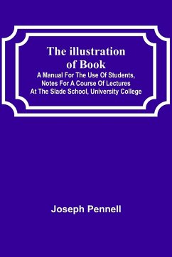 The Illustration of Books; A Manual for the Use of Students, Notes for a Course of Lectures at the Slade School, University College - Pennell, Joseph