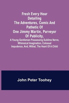 Fresh Every Hour detailing the adventures, comic and pathetic of one Jimmy Martin, purveyor of publicity, a young gentleman possessing sublime nerve, Whimsical Imagination, Colossal Impudence, and, Withal, the Heart of a Child. - Peter Toohey, John