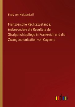 Französische Rechtszustände, insbesondere die Resultate der Strafgerichtspflege in Frankreich und die Zwangscolonisation von Cayenne