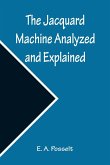 The Jacquard Machine Analyzed and Explained ; With an appendix on the preparation of jacquard cards, and practical hints to learners of jacquard designing