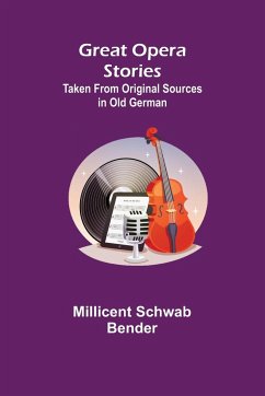 Great Opera Stories; Taken from Original Sources in Old German - Schwab Bender, Millicent