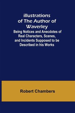 Illustrations of the Author of Waverley; Being Notices and Anecdotes of Real Characters, Scenes, and Incidents Supposed to be Described in his Works - Chambers, Robert