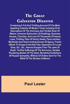 The Great Galveston Disaster; Containing a Full and Thrilling Account of the Most Appalling Calamity of Modern Times Including Vivid Descriptions of the Hurricane and Terrible Rush of Waters; Immense Destruction of Dwellings, Business Houses, Churches, an - Lester, Paul