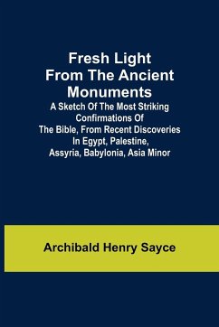 Fresh Light from the Ancient Monuments; A Sketch of the Most Striking Confirmations of the Bible, From Recent Discoveries in Egypt, Palestine, Assyria, Babylonia, Asia Minor - Henry Sayce, Archibald