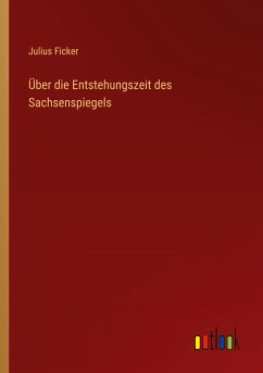 Über die Entstehungszeit des Sachsenspiegels - Ficker, Julius